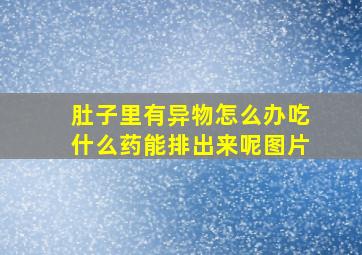 肚子里有异物怎么办吃什么药能排出来呢图片