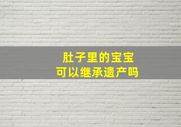 肚子里的宝宝可以继承遗产吗