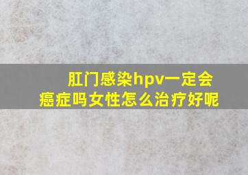 肛门感染hpv一定会癌症吗女性怎么治疗好呢