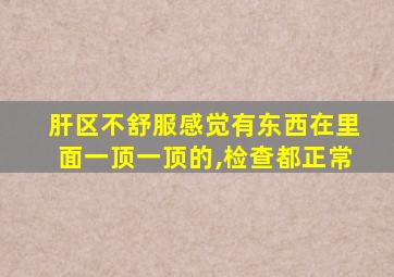 肝区不舒服感觉有东西在里面一顶一顶的,检查都正常