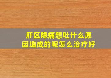 肝区隐痛想吐什么原因造成的呢怎么治疗好