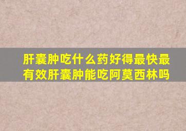 肝囊肿吃什么药好得最快最有效肝囊肿能吃阿莫西林吗