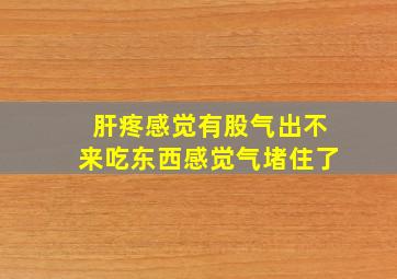 肝疼感觉有股气出不来吃东西感觉气堵住了