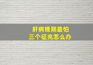 肝病晚期最怕三个征兆怎么办