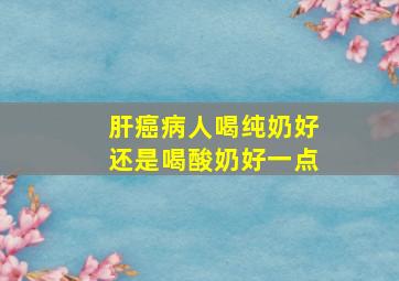 肝癌病人喝纯奶好还是喝酸奶好一点