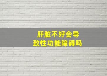 肝脏不好会导致性功能障碍吗