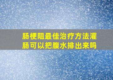 肠梗阻最佳治疗方法灌肠可以把腹水排出来吗