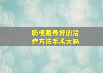 肠梗阻最好的治疗方法手术大吗