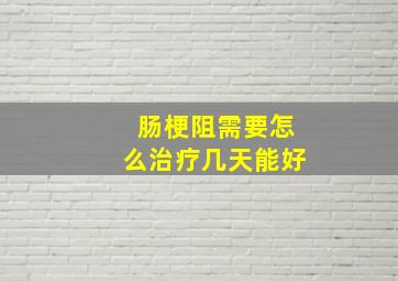 肠梗阻需要怎么治疗几天能好