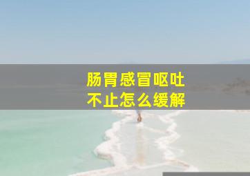 肠胃感冒呕吐不止怎么缓解