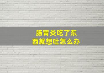 肠胃炎吃了东西就想吐怎么办