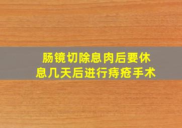 肠镜切除息肉后要休息几天后进行痔疮手术