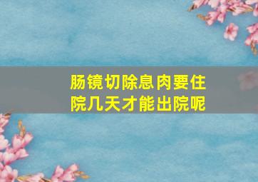 肠镜切除息肉要住院几天才能出院呢