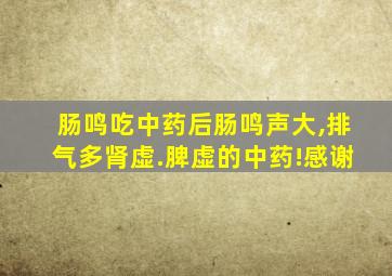 肠鸣吃中药后肠鸣声大,排气多肾虚.脾虚的中药!感谢