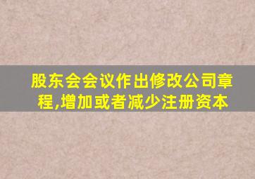 股东会会议作出修改公司章程,增加或者减少注册资本