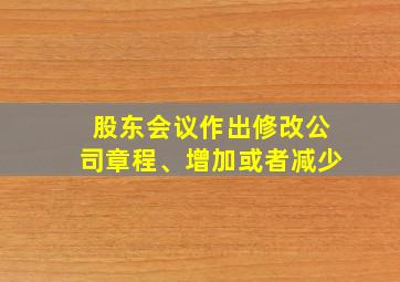 股东会议作出修改公司章程、增加或者减少