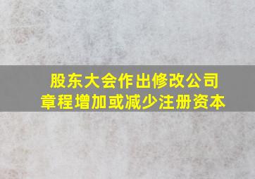 股东大会作出修改公司章程增加或减少注册资本