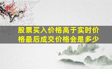 股票买入价格高于实时价格最后成交价格会是多少