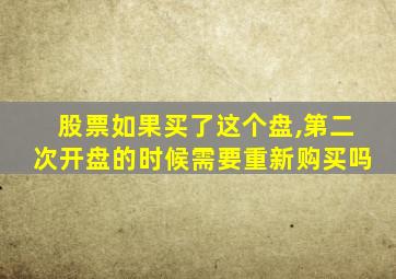 股票如果买了这个盘,第二次开盘的时候需要重新购买吗