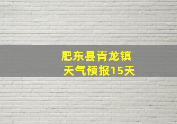 肥东县青龙镇天气预报15天