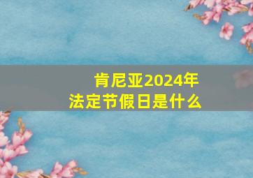 肯尼亚2024年法定节假日是什么