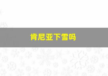 肯尼亚下雪吗