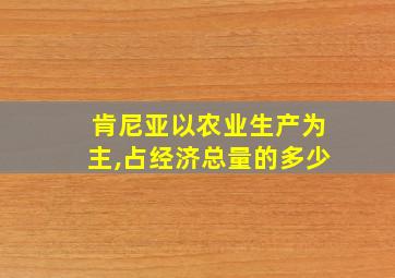 肯尼亚以农业生产为主,占经济总量的多少