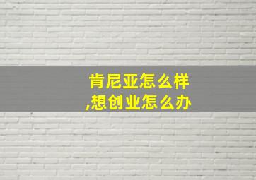 肯尼亚怎么样,想创业怎么办