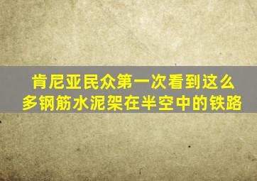 肯尼亚民众第一次看到这么多钢筋水泥架在半空中的铁路