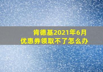 肯德基2021年6月优惠券领取不了怎么办