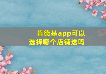 肯德基app可以选择哪个店铺送吗