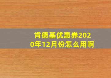 肯德基优惠券2020年12月份怎么用啊