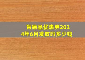 肯德基优惠券2024年6月发放吗多少钱