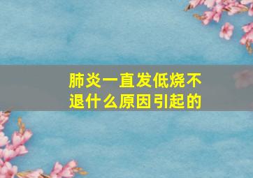 肺炎一直发低烧不退什么原因引起的