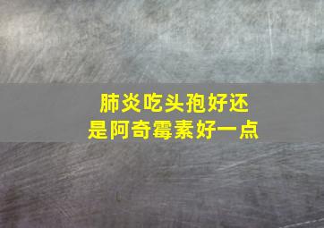 肺炎吃头孢好还是阿奇霉素好一点