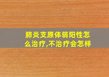 肺炎支原体弱阳性怎么治疗,不治疗会怎样