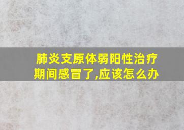 肺炎支原体弱阳性治疗期间感冒了,应该怎么办