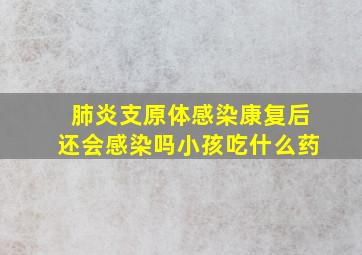 肺炎支原体感染康复后还会感染吗小孩吃什么药