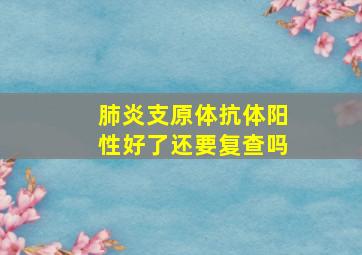 肺炎支原体抗体阳性好了还要复查吗