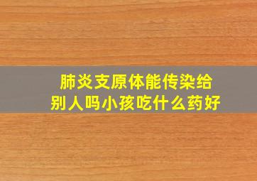 肺炎支原体能传染给别人吗小孩吃什么药好