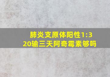 肺炎支原体阳性1:320输三天阿奇霉素够吗