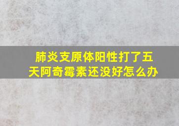 肺炎支原体阳性打了五天阿奇霉素还没好怎么办