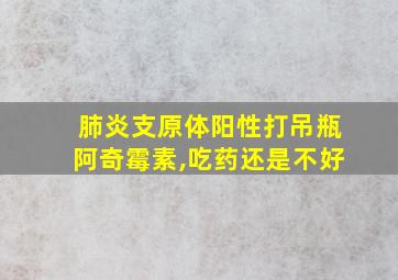 肺炎支原体阳性打吊瓶阿奇霉素,吃药还是不好