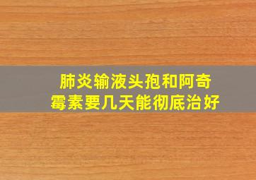 肺炎输液头孢和阿奇霉素要几天能彻底治好