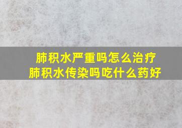 肺积水严重吗怎么治疗肺积水传染吗吃什么药好