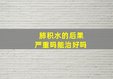 肺积水的后果严重吗能治好吗