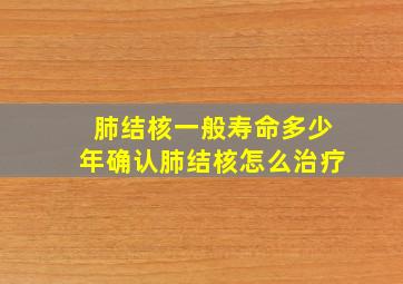 肺结核一般寿命多少年确认肺结核怎么治疗