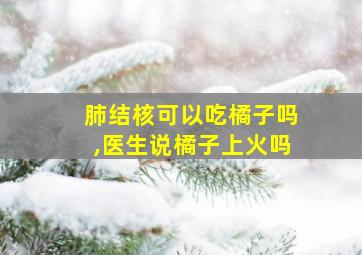 肺结核可以吃橘子吗,医生说橘子上火吗