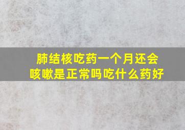 肺结核吃药一个月还会咳嗽是正常吗吃什么药好