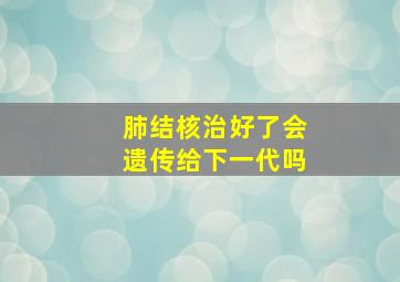 肺结核治好了会遗传给下一代吗